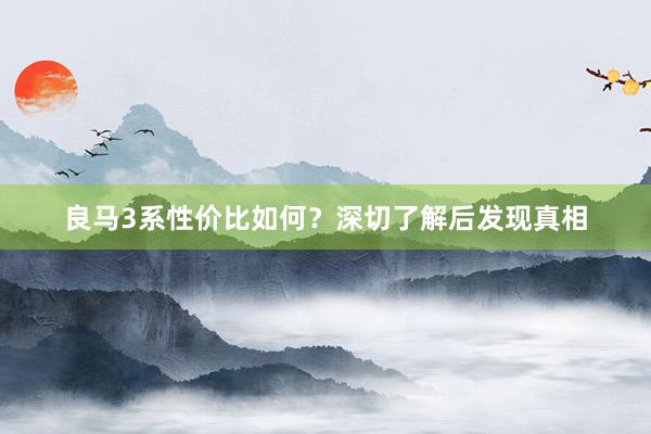 良马3系性价比如何？深切了解后发现真相