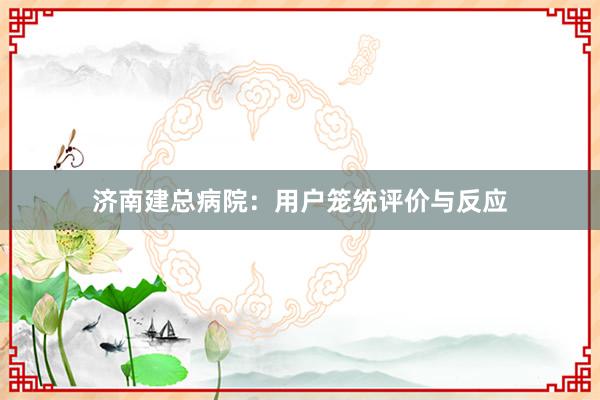 济南建总病院：用户笼统评价与反应