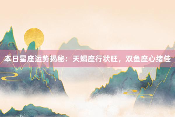 本日星座运势揭秘：天蝎座行状旺，双鱼座心绪佳