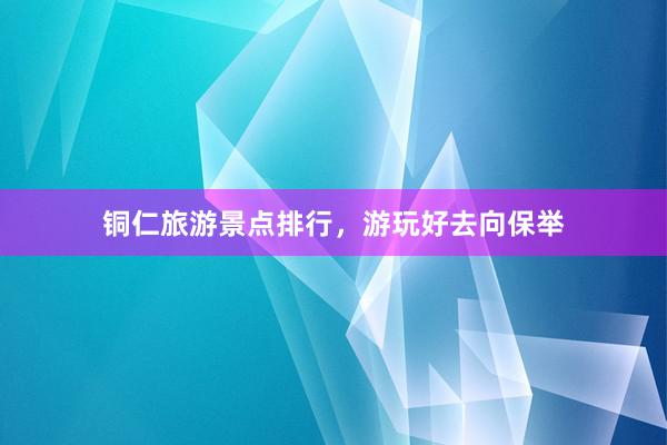 铜仁旅游景点排行，游玩好去向保举