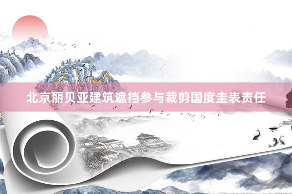 北京丽贝亚建筑遮挡参与裁剪国度圭表责任