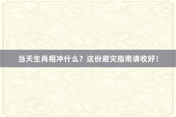 当天生肖相冲什么？这份避灾指南请收好！