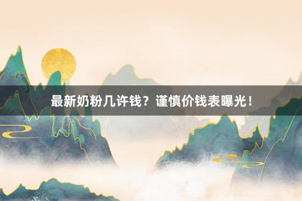 最新奶粉几许钱？谨慎价钱表曝光！