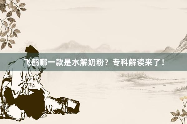 飞鹤哪一款是水解奶粉？专科解读来了！