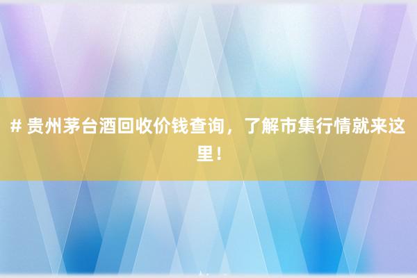 # 贵州茅台酒回收价钱查询，了解市集行情就来这里！
