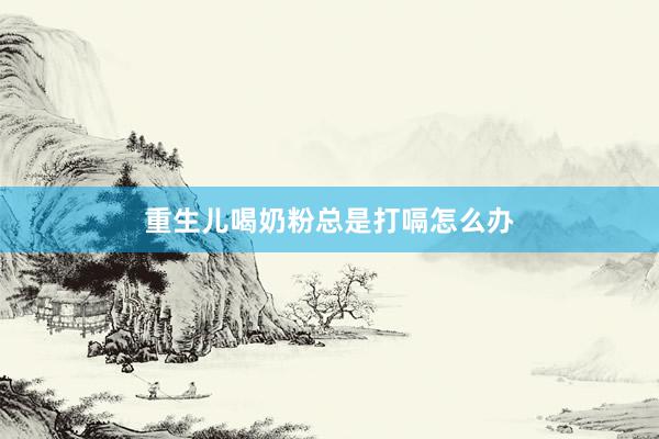 重生儿喝奶粉总是打嗝怎么办