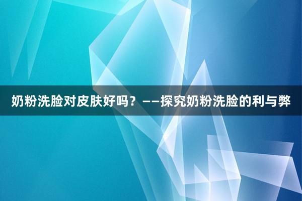 奶粉洗脸对皮肤好吗？——探究奶粉洗脸的利与弊
